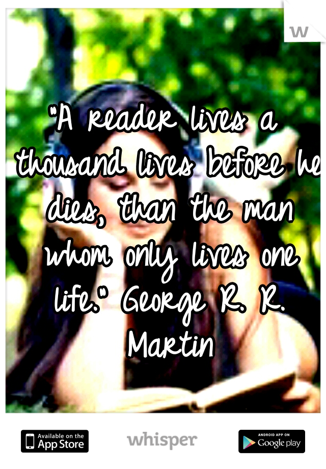 "A reader lives a thousand lives before he dies, than the man whom only lives one life." George R. R. Martin