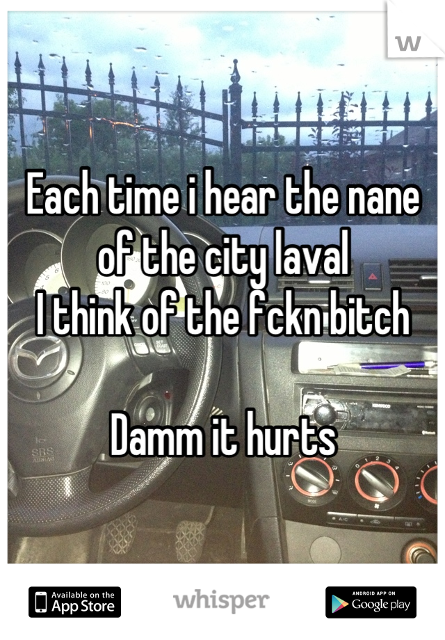 Each time i hear the nane of the city laval
I think of the fckn bitch

Damm it hurts