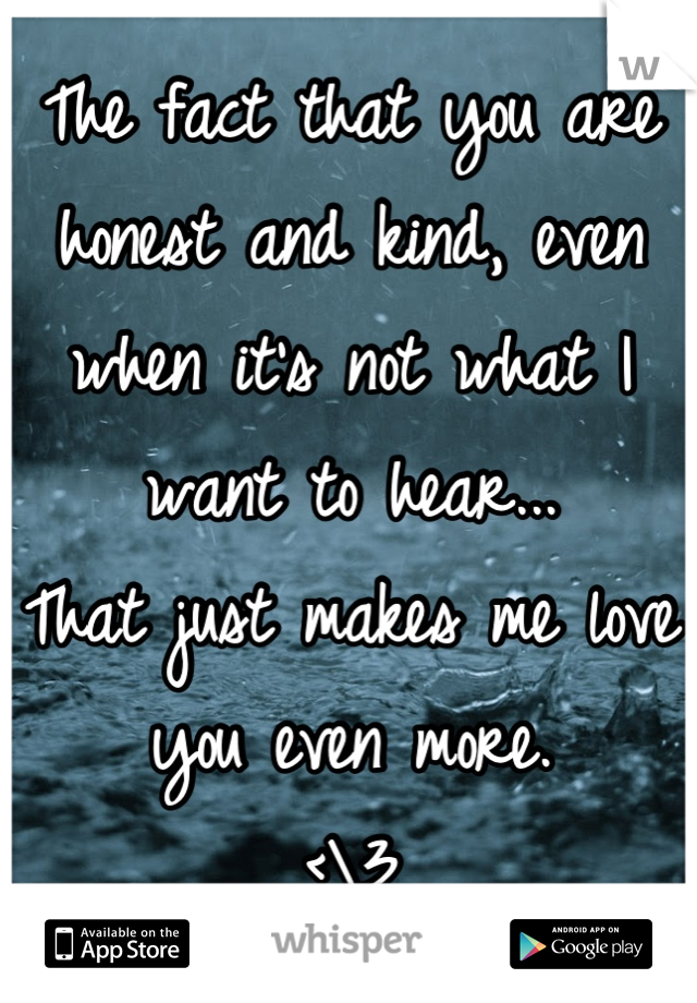 The fact that you are honest and kind, even when it's not what I want to hear... 
That just makes me love you even more.
<\3