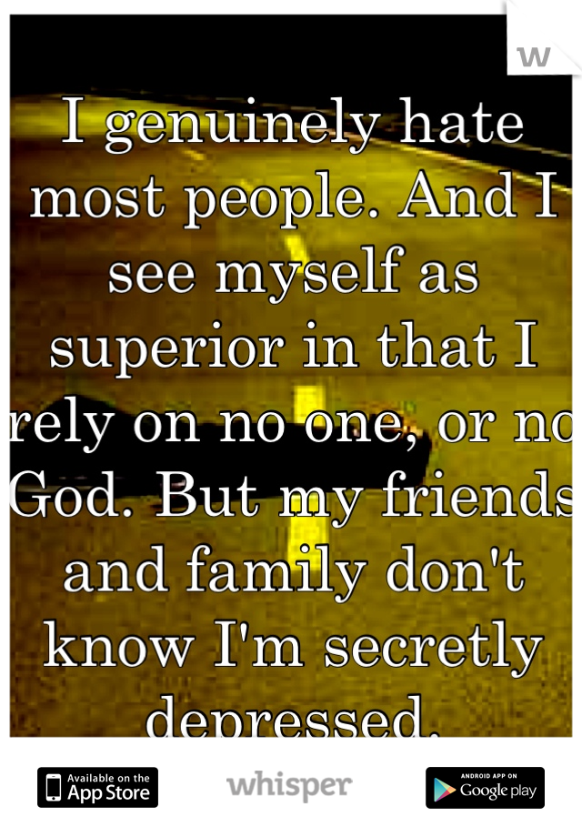 I genuinely hate most people. And I see myself as superior in that I rely on no one, or no God. But my friends and family don't know I'm secretly depressed.