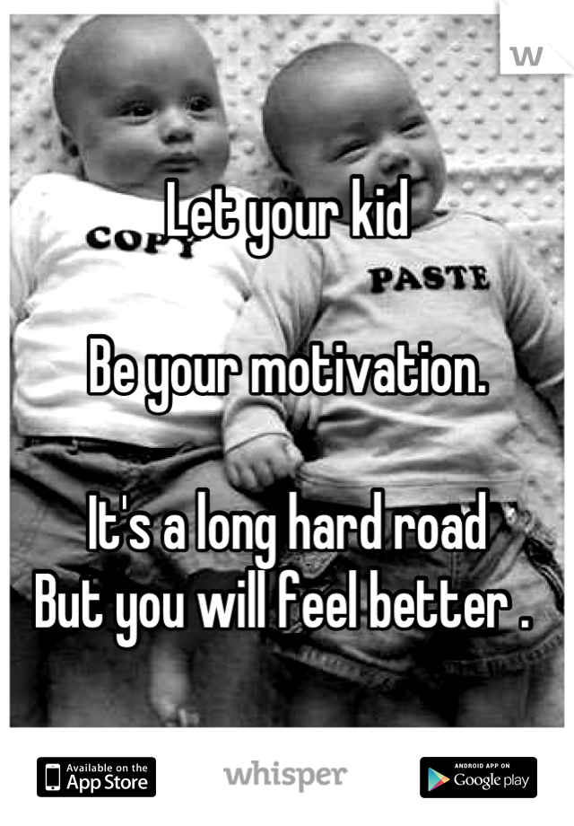 Let your kid 

Be your motivation.

It's a long hard road 
But you will feel better . 