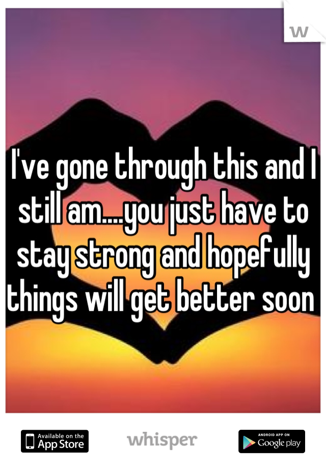 I've gone through this and I still am....you just have to stay strong and hopefully things will get better soon 