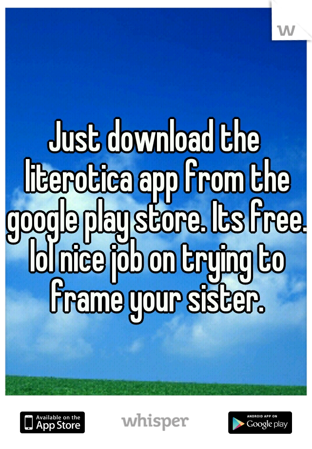 Just download the literotica app from the google play store. Its free. lol nice job on trying to frame your sister.