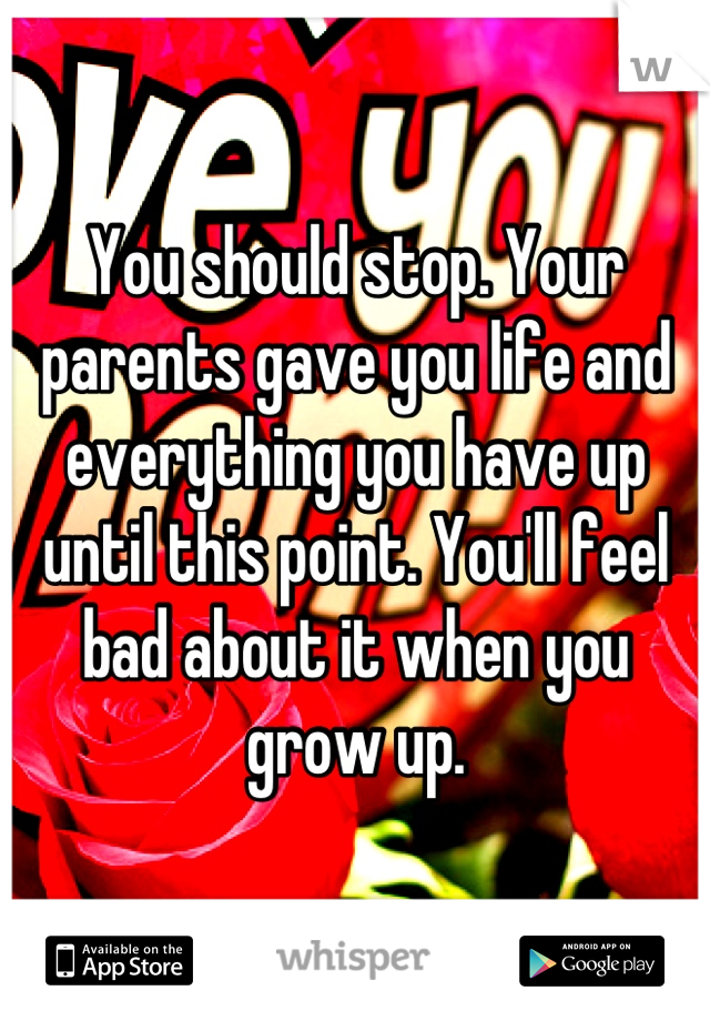 You should stop. Your parents gave you life and everything you have up until this point. You'll feel bad about it when you grow up.