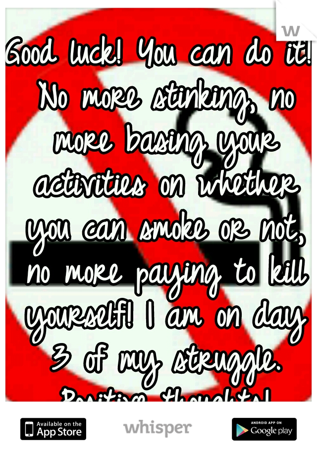 Good luck! You can do it! No more stinking, no more basing your activities on whether you can smoke or not, no more paying to kill yourself! I am on day 3 of my struggle. Positive thoughts!