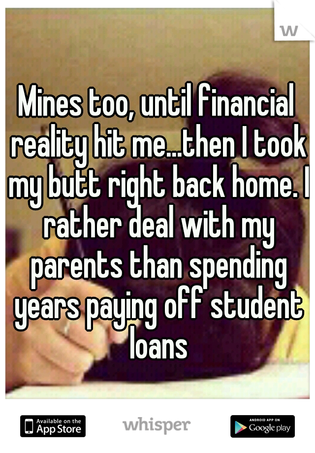 Mines too, until financial reality hit me...then I took my butt right back home. I rather deal with my parents than spending years paying off student loans