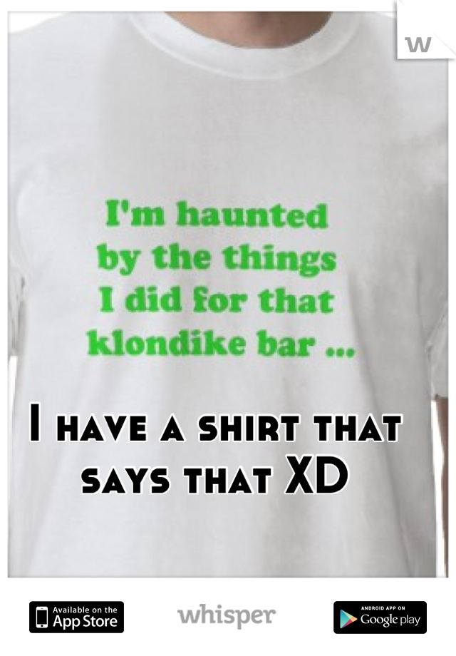 I have a shirt that says that XD