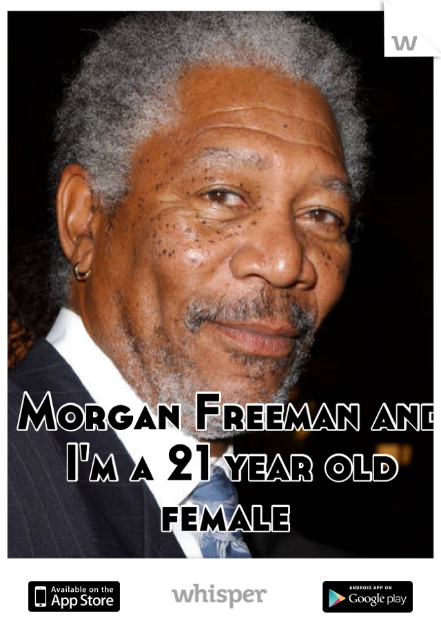 Morgan Freeman and I'm a 21 year old female 