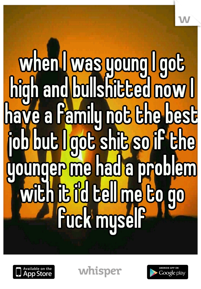  when I was young I got high and bullshitted now I have a family not the best job but I got shit so if the younger me had a problem with it i'd tell me to go fuck myself