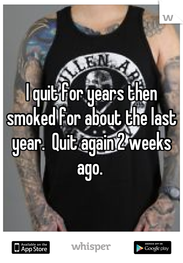 I quit for years then smoked for about the last year.  Quit again 2 weeks ago. 