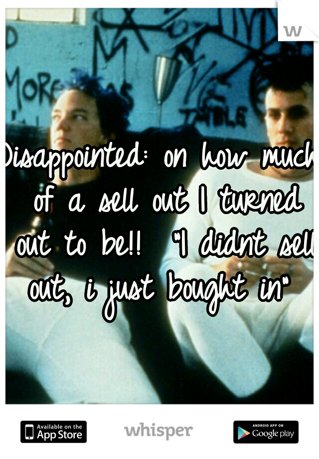 Disappointed: on how much of a sell out I turned out to be!!

"I didnt sell out, i just bought in" 