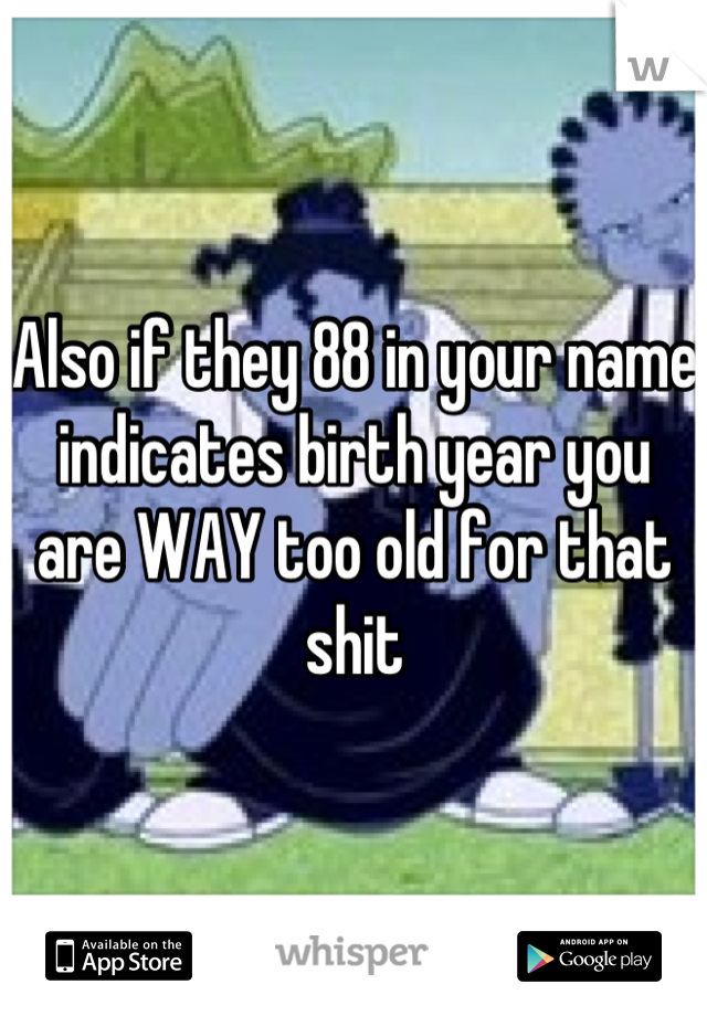 Also if they 88 in your name indicates birth year you are WAY too old for that shit