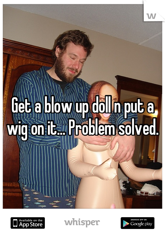 Get a blow up doll n put a wig on it... Problem solved.