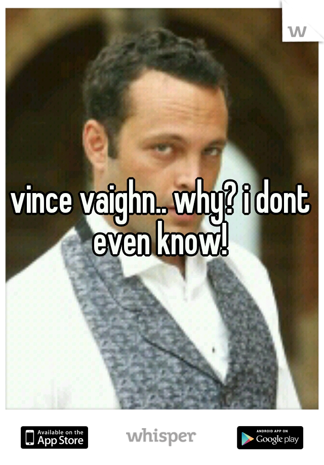 vince vaighn.. why? i dont even know! 