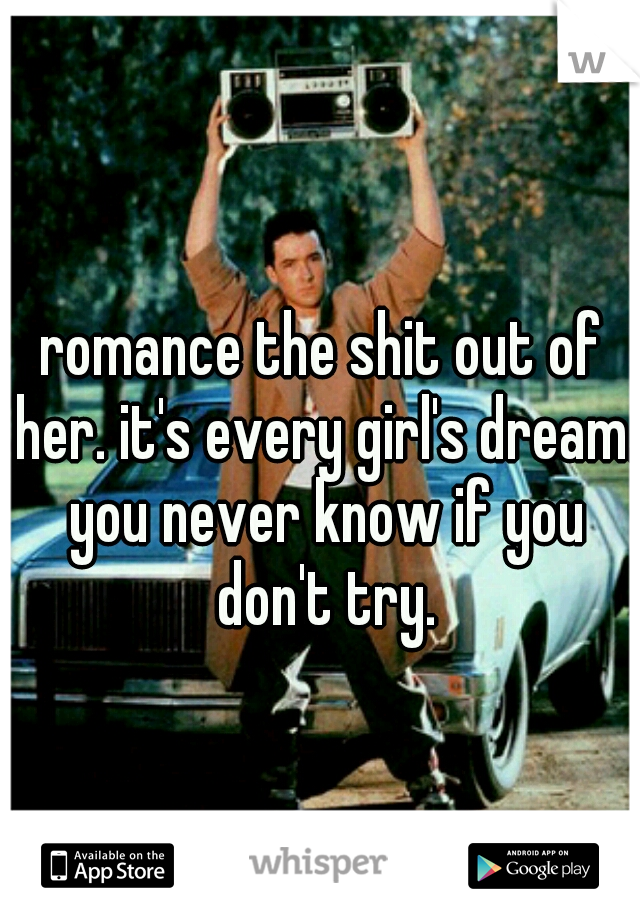 romance the shit out of her. it's every girl's dream. you never know if you don't try.