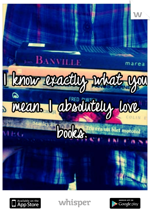 I know exactly what you mean. I absolutely love books. 