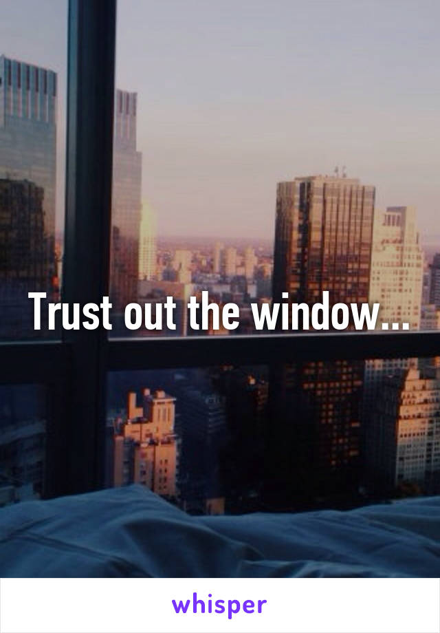 Trust out the window...