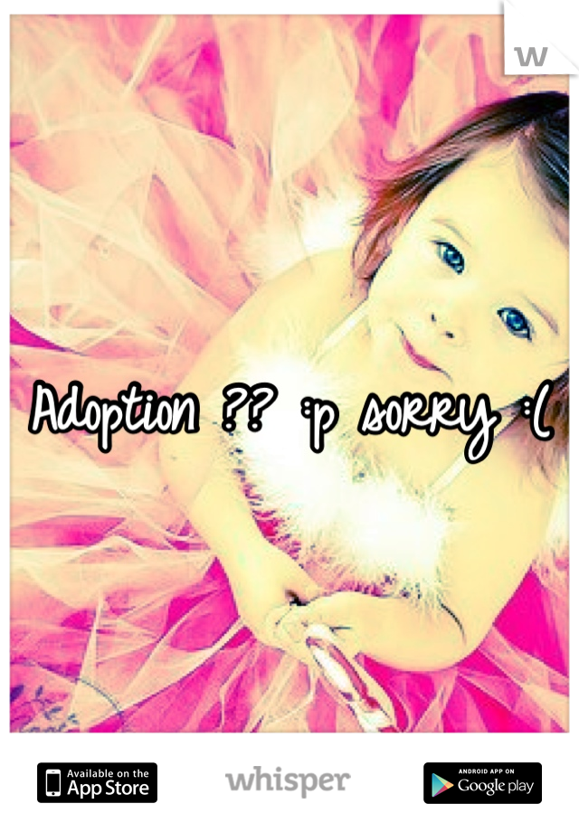 Adoption ?? :p sorry :(