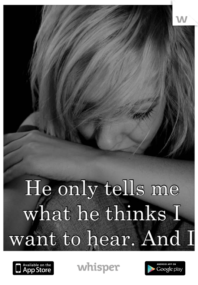 He only tells me what he thinks I want to hear. And I just want the truth.