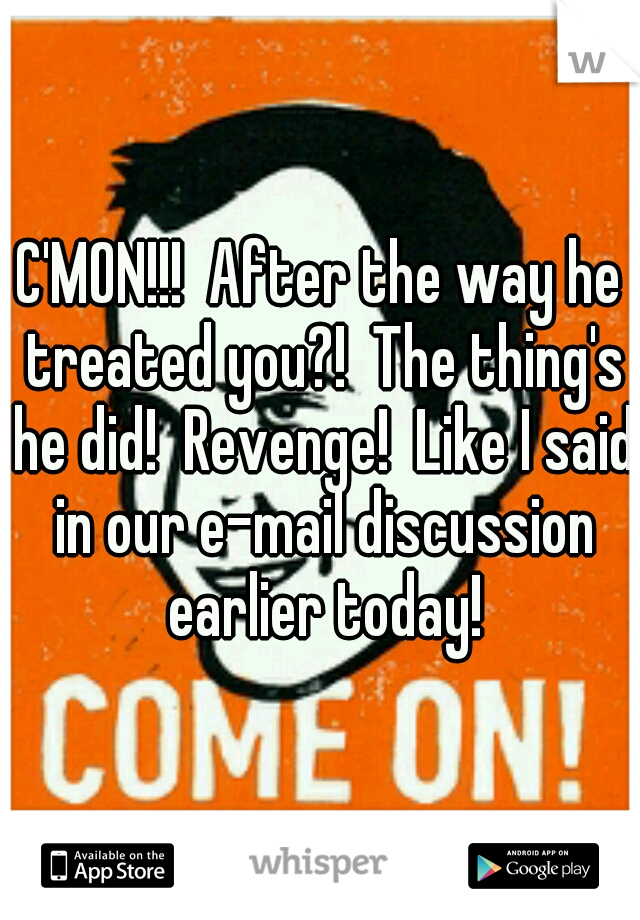 C'MON!!!  After the way he treated you?!  The thing's he did!  Revenge!  Like I said in our e-mail discussion earlier today!