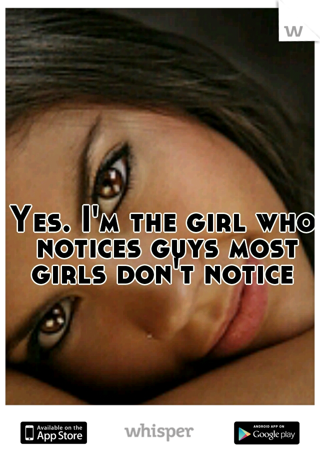 Yes. I'm the girl who notices guys most girls don't notice 