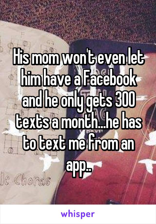 His mom won't even let him have a Facebook and he only gets 300 texts a month...he has to text me from an app..