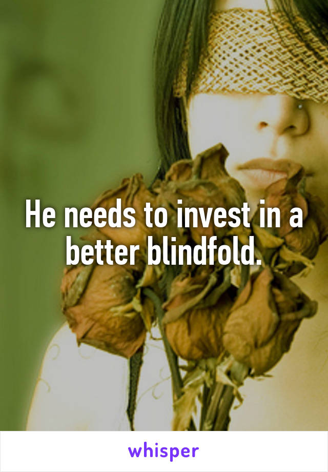 He needs to invest in a better blindfold.