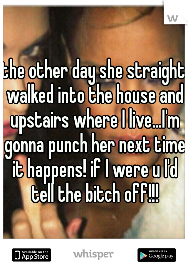 the other day she straight walked into the house and upstairs where I live...I'm gonna punch her next time it happens! if I were u I'd tell the bitch off!!!