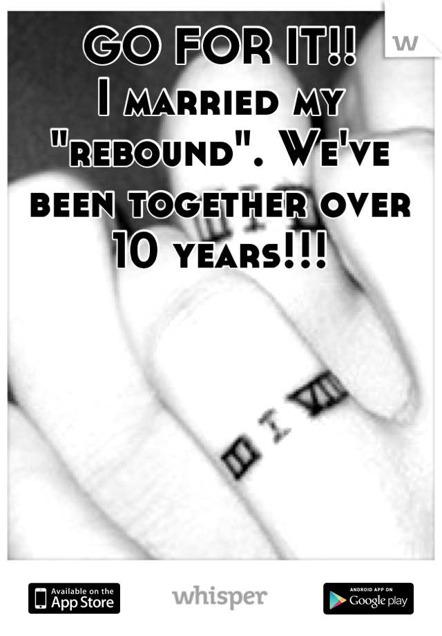 GO FOR IT!!
I married my "rebound". We've been together over 10 years!!!