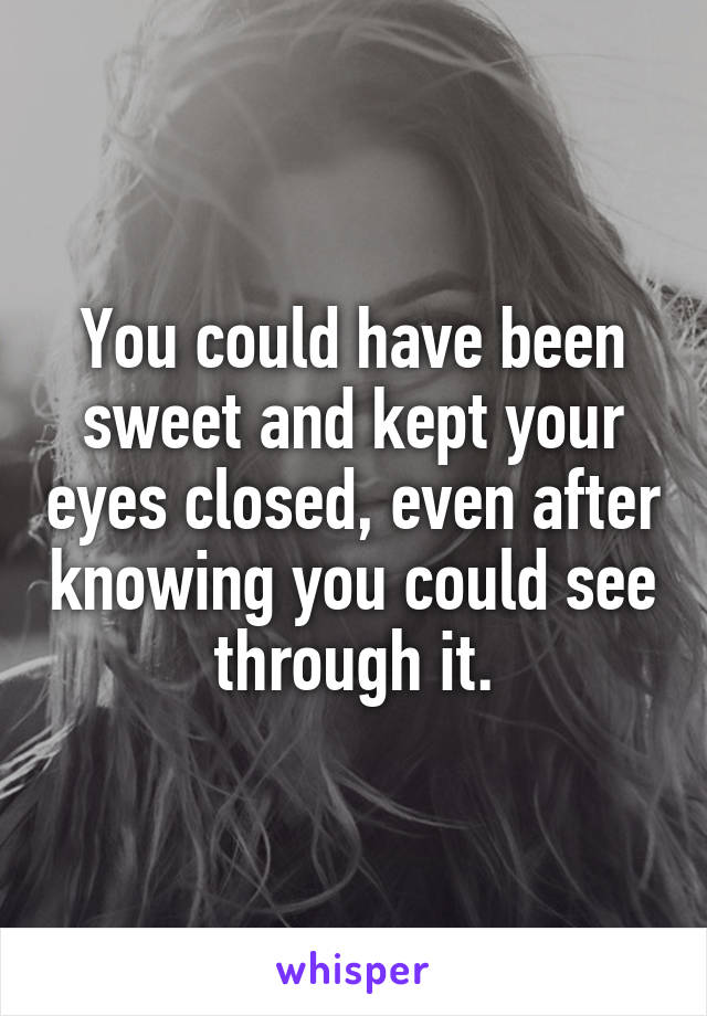 You could have been sweet and kept your eyes closed, even after knowing you could see through it.