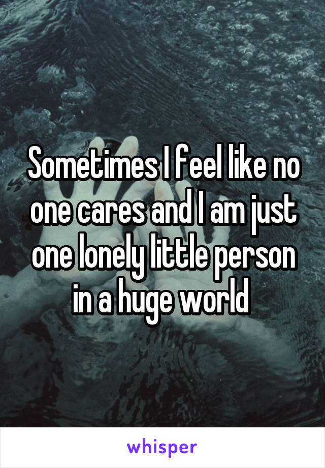 Sometimes I feel like no one cares and I am just one lonely little person in a huge world 