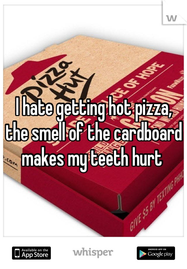 I hate getting hot pizza, the smell of the cardboard makes my teeth hurt 