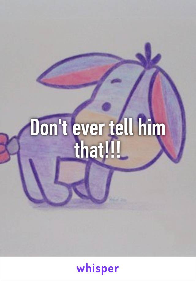 Don't ever tell him that!!!