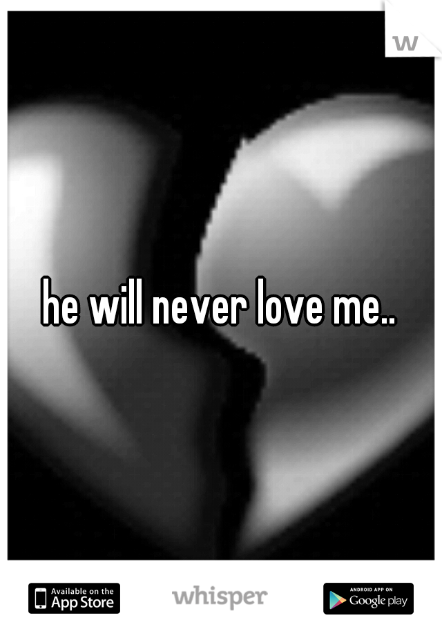 he will never love me..