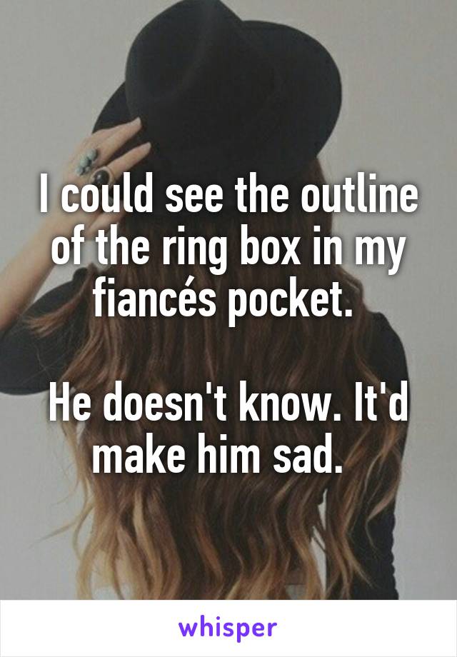 I could see the outline of the ring box in my fiancés pocket. 

He doesn't know. It'd make him sad.  