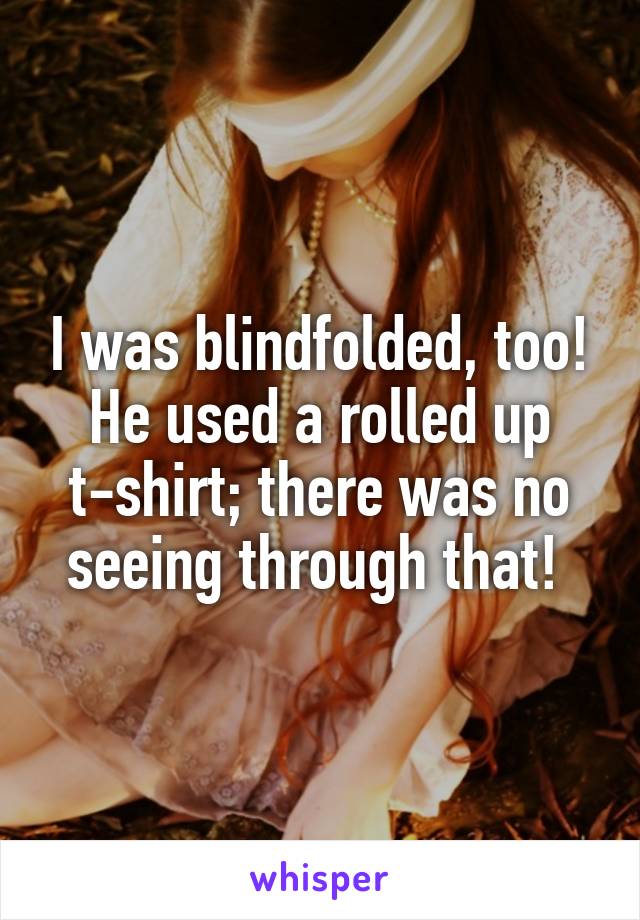 I was blindfolded, too! He used a rolled up t-shirt; there was no seeing through that! 