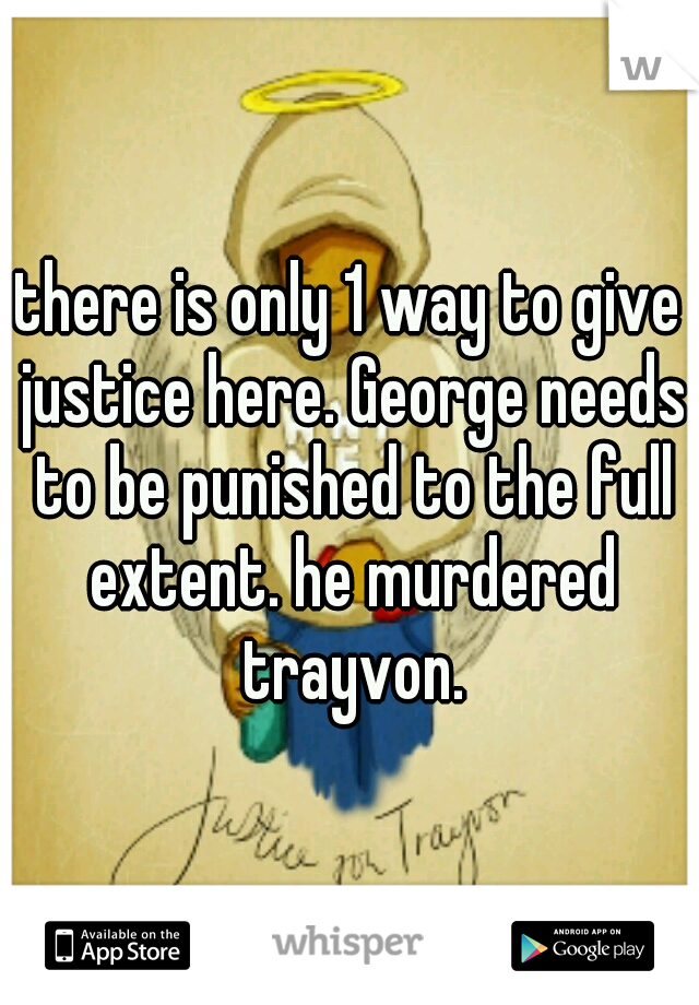 there is only 1 way to give justice here. George needs to be punished to the full extent. he murdered trayvon.