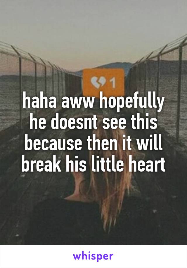 haha aww hopefully he doesnt see this because then it will break his little heart