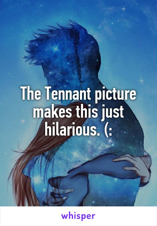 The Tennant picture makes this just hilarious. (: