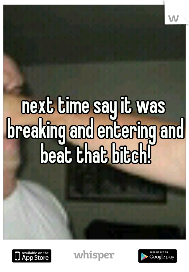 next time say it was breaking and entering and beat that bitch!