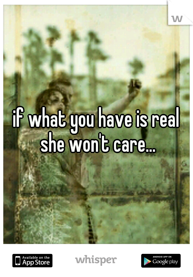 if what you have is real she won't care...