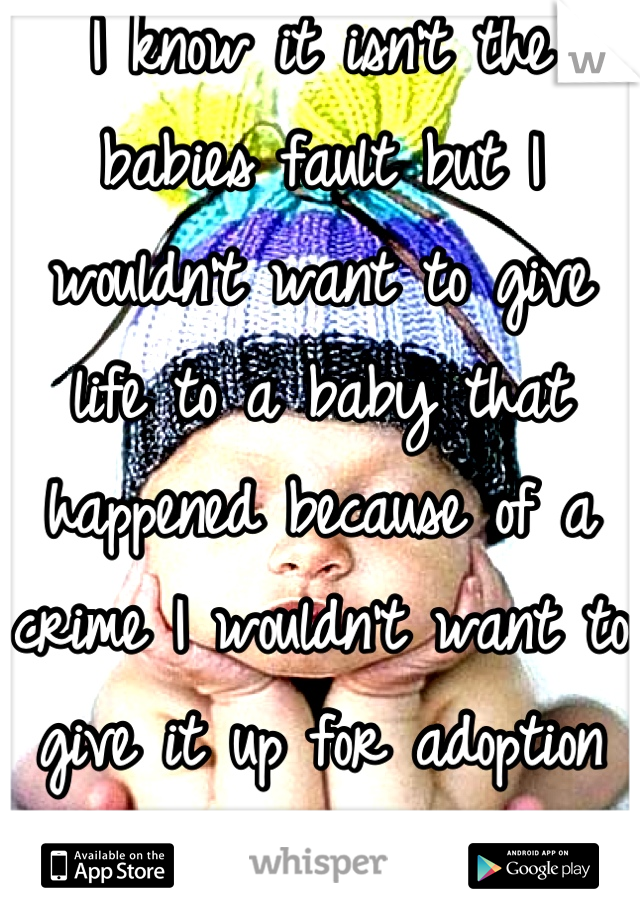 I know it isn't the babies fault but I wouldn't want to give life to a baby that happened because of a crime I wouldn't want to give it up for adoption either because of the pain you went through 
