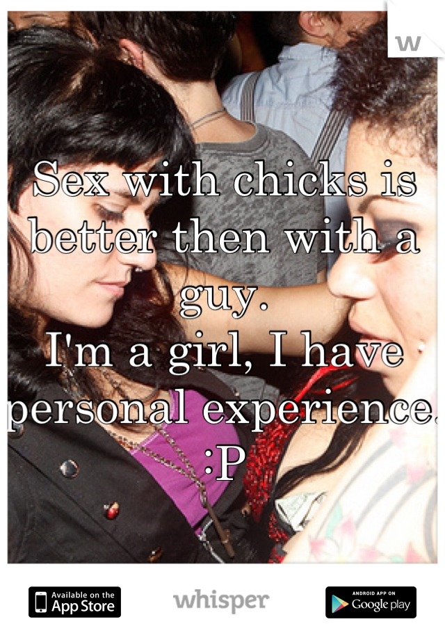 Sex with chicks is better then with a guy.
I'm a girl, I have personal experience. :P