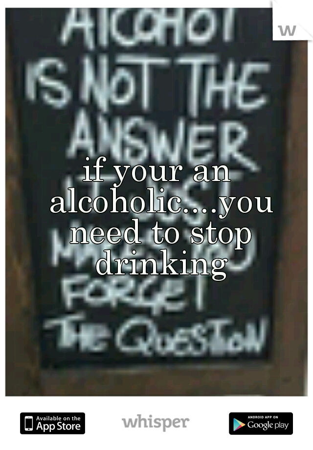 if your an alcoholic....you need to stop drinking