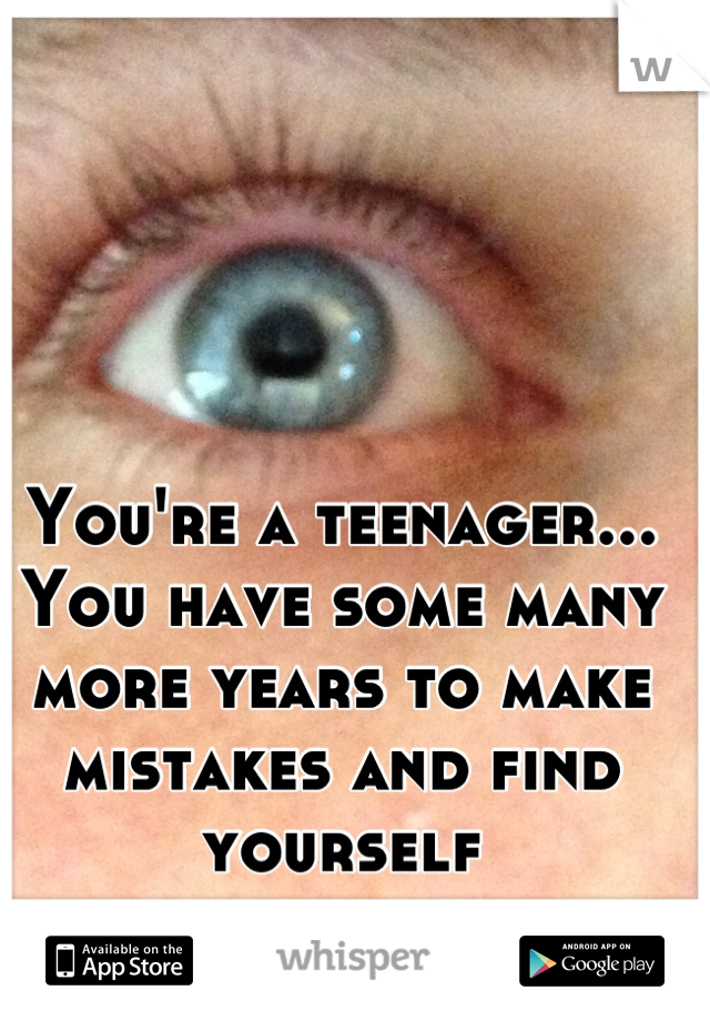 You're a teenager... You have some many more years to make mistakes and find yourself