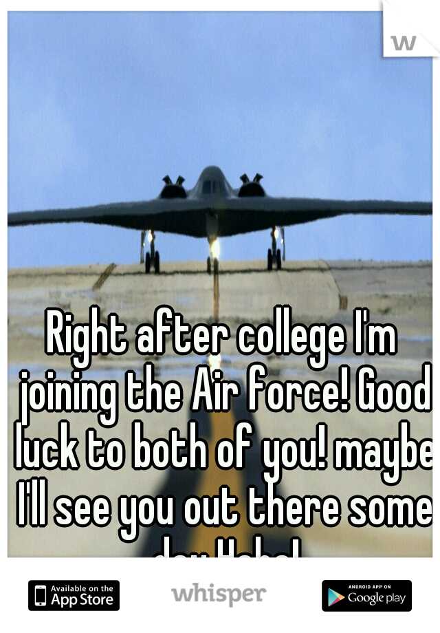 Right after college I'm joining the Air force! Good luck to both of you! maybe I'll see you out there some day Haha!