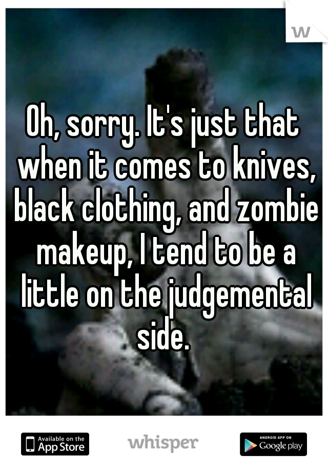 Oh, sorry. It's just that when it comes to knives, black clothing, and zombie makeup, I tend to be a little on the judgemental side. 