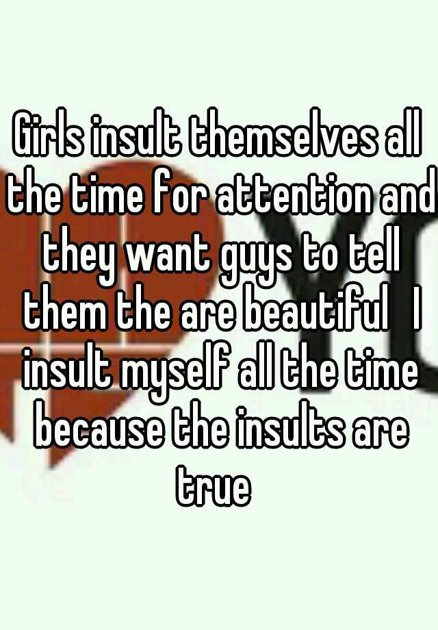 girls-insult-themselves-all-the-time-for-attention-and-they-want-guys