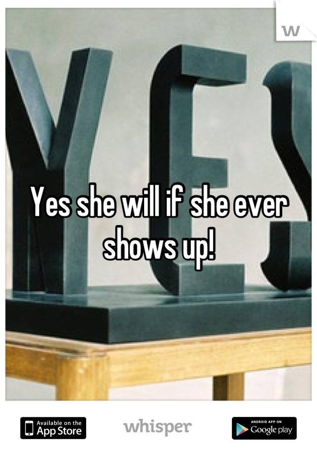 Yes she will if she ever shows up!