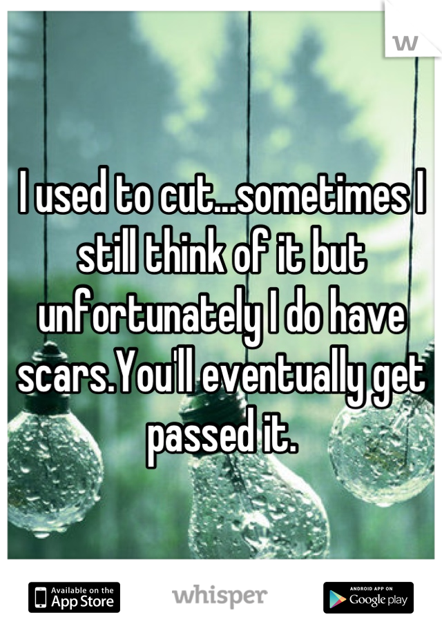 I used to cut...sometimes I still think of it but unfortunately I do have scars.You'll eventually get passed it.
